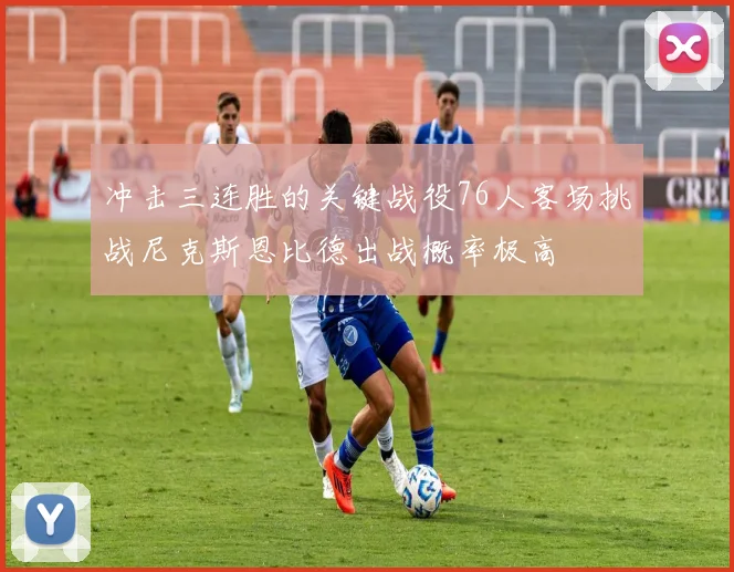 冲击三连胜的关键战役76人客场挑战尼克斯恩比德出战概率极高