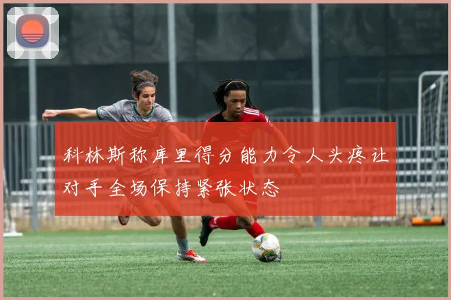 科林斯称库里得分能力令人头疼让对手全场保持紧张状态