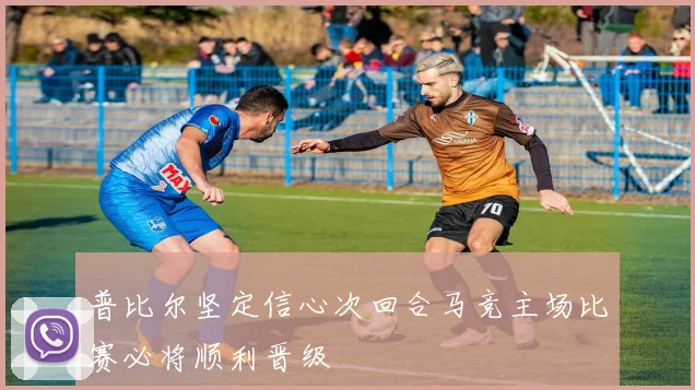 普比尔坚定信心次回合马竞主场比赛必将顺利晋级