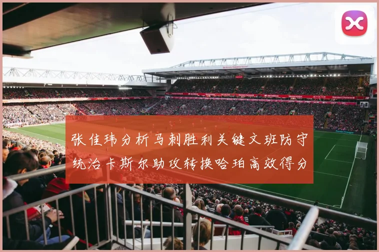 张佳玮分析马刺胜利关键文班防守统治卡斯尔助攻转换哈珀高效得分
