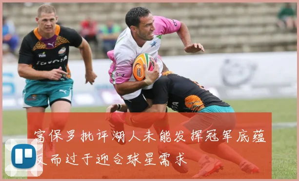 富保罗批评湖人未能发挥冠军底蕴反而过于迎合球星需求