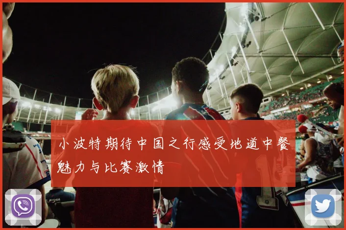 小波特期待中国之行感受地道中餐魅力与比赛激情