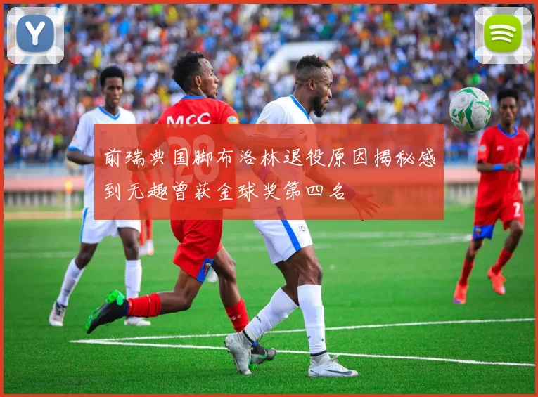 前瑞典国脚布洛林退役原因揭秘感到无趣曾获金球奖第四名