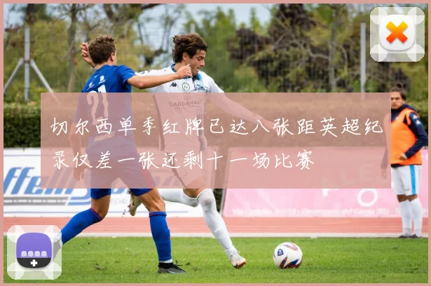 切尔西单季红牌已达八张距英超纪录仅差一张还剩十一场比赛