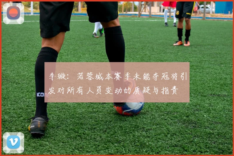 李璇：若蓉城本赛季未能夺冠将引发对所有人员变动的质疑与指责