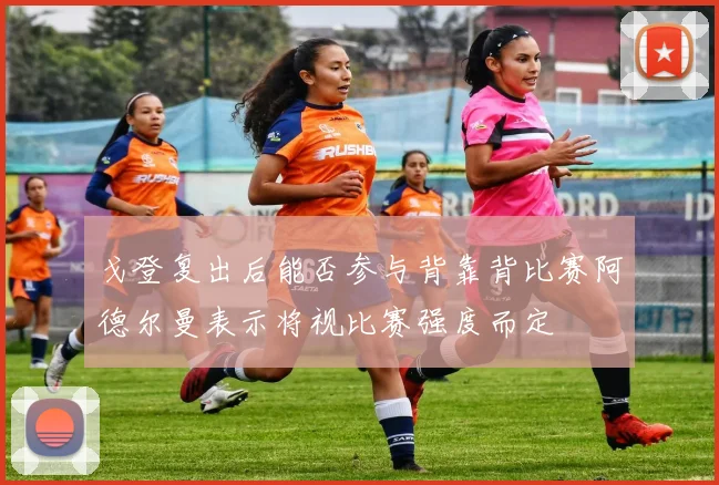 戈登复出后能否参与背靠背比赛阿德尔曼表示将视比赛强度而定