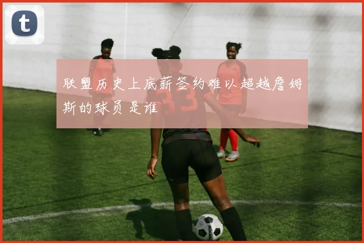 联盟历史上底薪签约难以超越詹姆斯的球员是谁