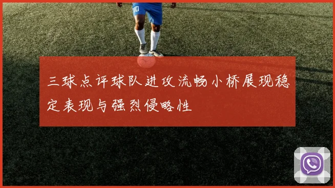 三球点评球队进攻流畅小桥展现稳定表现与强烈侵略性