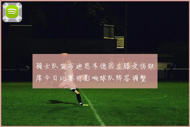 骑士队宣布迪恩韦德因左膝受伤缺席今日比赛将影响球队阵容调整