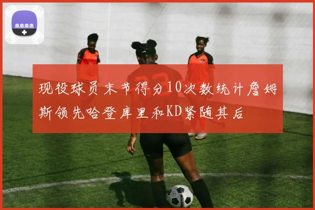 现役球员末节得分10次数统计詹姆斯领先哈登库里和KD紧随其后