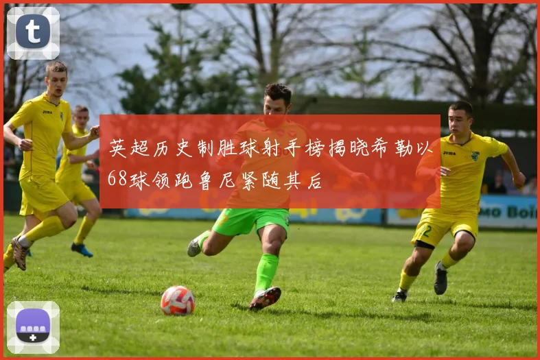 英超历史制胜球射手榜揭晓希勒以68球领跑鲁尼紧随其后