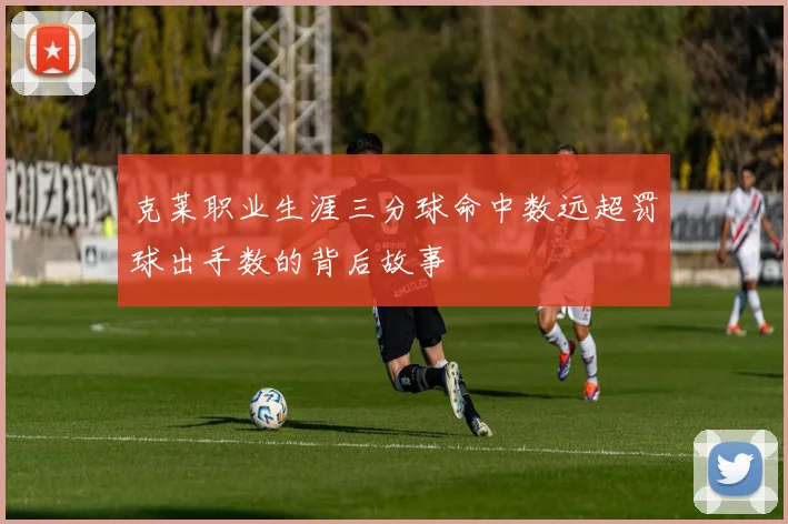 克莱职业生涯三分球命中数远超罚球出手数的背后故事