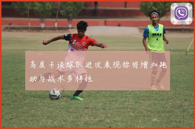 乌度卡谈球队进攻表现称将增加跑动与战术多样性