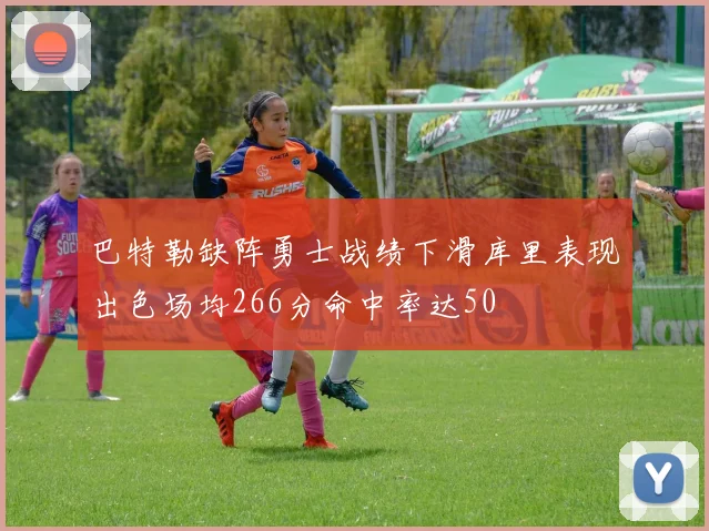 巴特勒缺阵勇士战绩下滑库里表现出色场均266分命中率达50