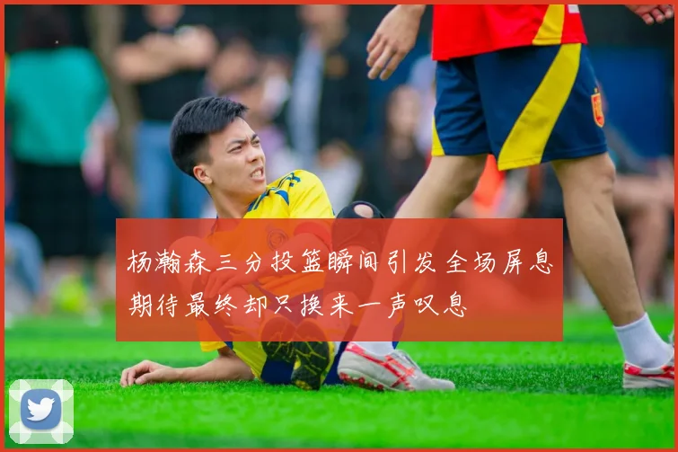 杨瀚森三分投篮瞬间引发全场屏息期待最终却只换来一声叹息