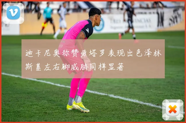 迪卡尼奥称赞劳塔罗表现出色泽林斯基左右脚威胁同样显著