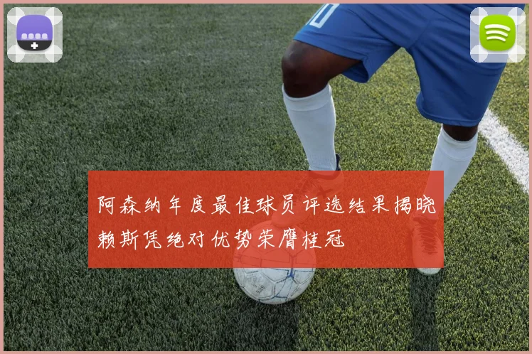阿森纳年度最佳球员评选结果揭晓赖斯凭绝对优势荣膺桂冠