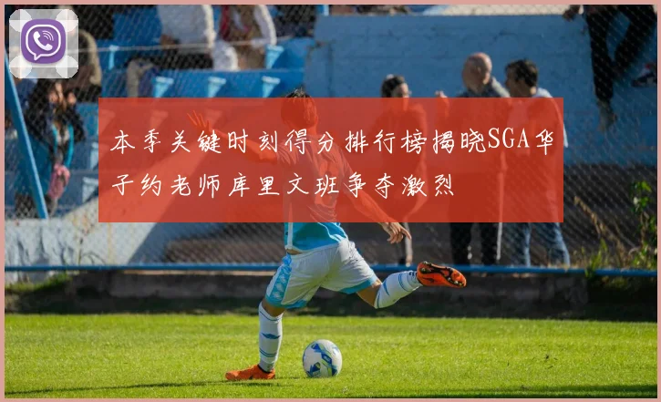 本季关键时刻得分排行榜揭晓SGA华子约老师库里文班争夺激烈
