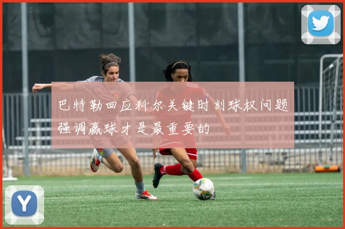 巴特勒回应科尔关键时刻球权问题强调赢球才是最重要的