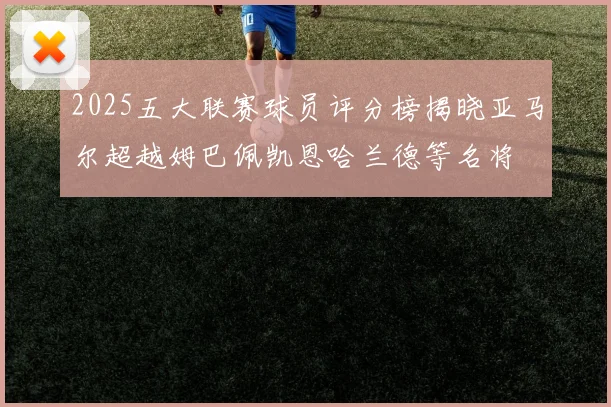 2025五大联赛球员评分榜揭晓亚马尔超越姆巴佩凯恩哈兰德等名将