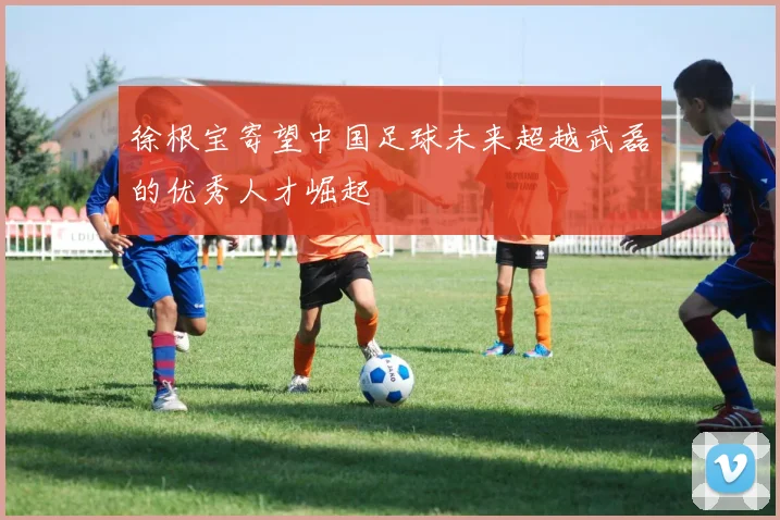 徐根宝寄望中国足球未来超越武磊的优秀人才崛起