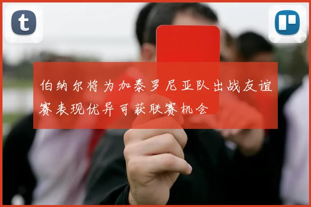 伯纳尔将为加泰罗尼亚队出战友谊赛表现优异可获联赛机会