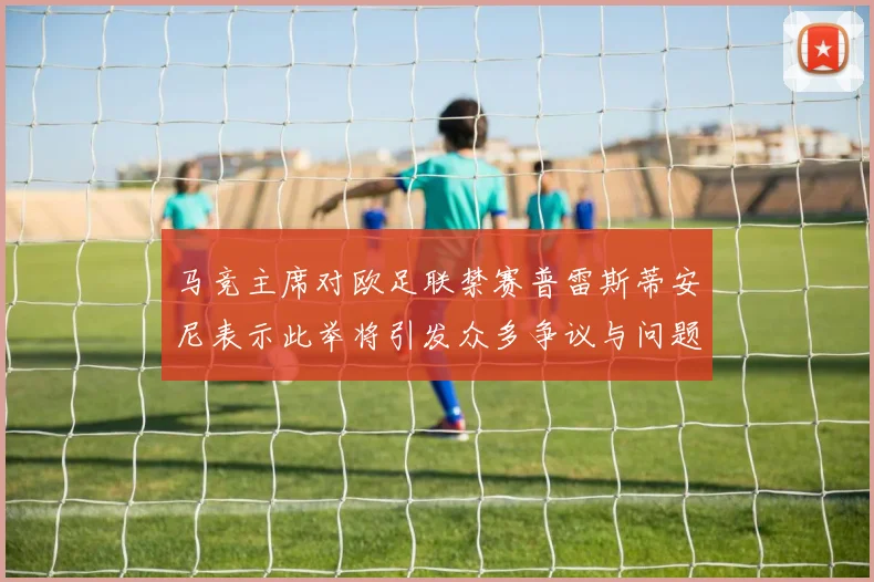 马竞主席对欧足联禁赛普雷斯蒂安尼表示此举将引发众多争议与问题