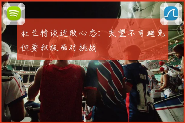 杜兰特谈连败心态：失望不可避免但要积极面对挑战