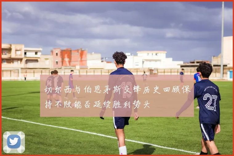 切尔西与伯恩茅斯交锋历史回顾保持不败能否延续胜利势头