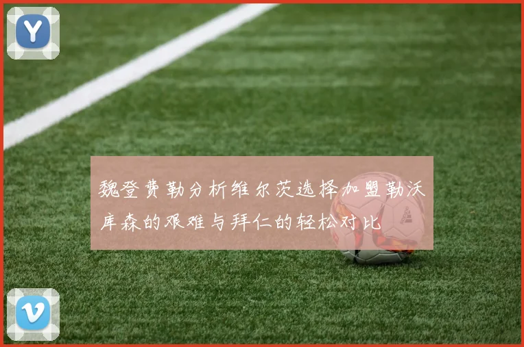 魏登费勒分析维尔茨选择加盟勒沃库森的艰难与拜仁的轻松对比