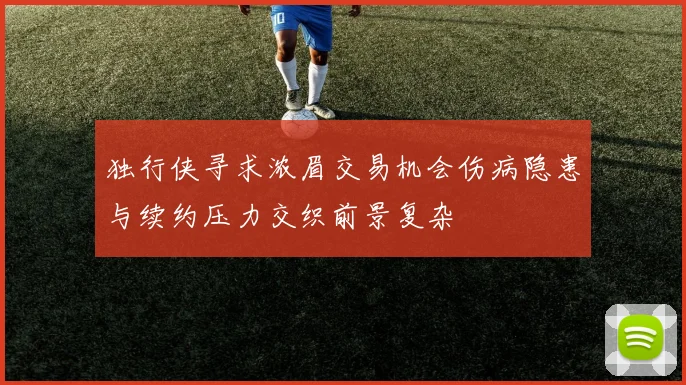 独行侠寻求浓眉交易机会伤病隐患与续约压力交织前景复杂
