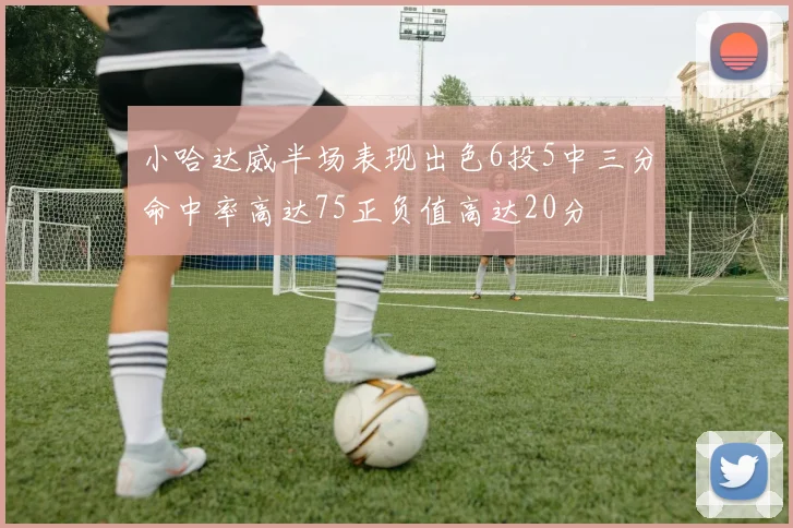 小哈达威半场表现出色6投5中三分命中率高达75正负值高达20分