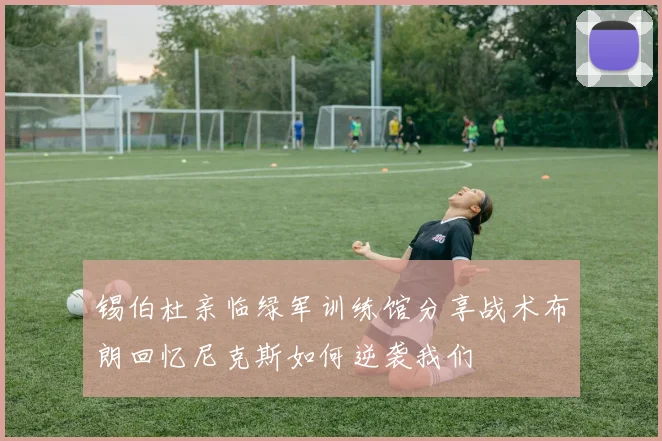 锡伯杜亲临绿军训练馆分享战术布朗回忆尼克斯如何逆袭我们