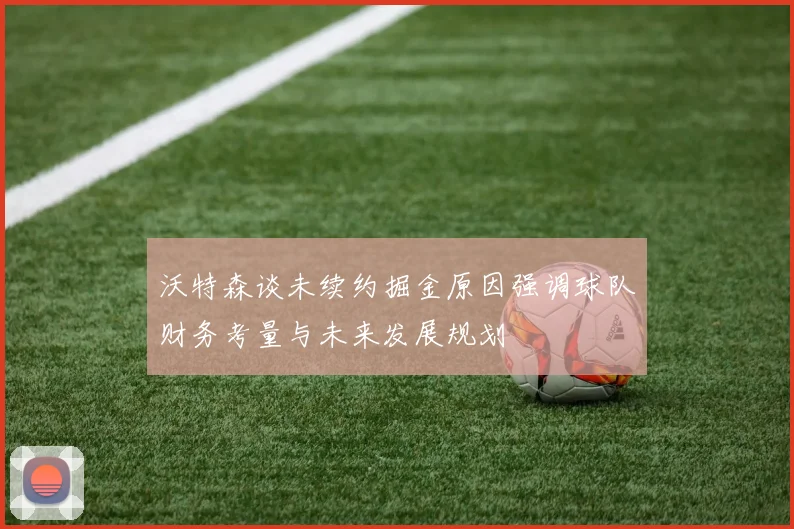 沃特森谈未续约掘金原因强调球队财务考量与未来发展规划