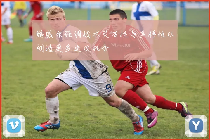 鲍威尔强调战术灵活性与多样性以创造更多进攻机会